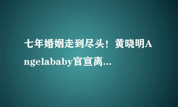 七年婚姻走到尽头！黄晓明Angelababy官宣离婚：称未来仍是家人