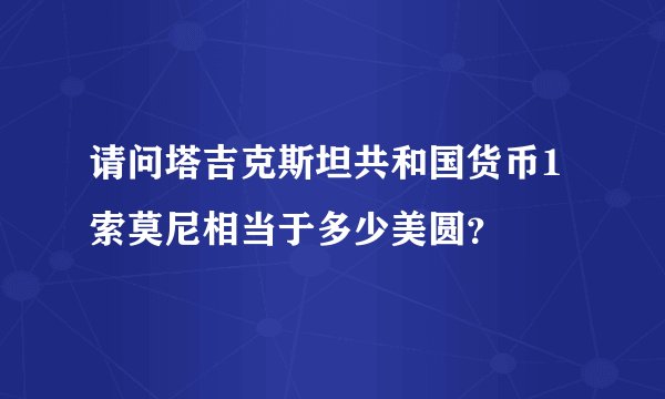 请问塔吉克斯坦共和国货币1索莫尼相当于多少美圆？