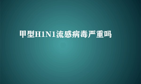 甲型H1N1流感病毒严重吗