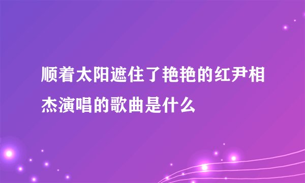 顺着太阳遮住了艳艳的红尹相杰演唱的歌曲是什么