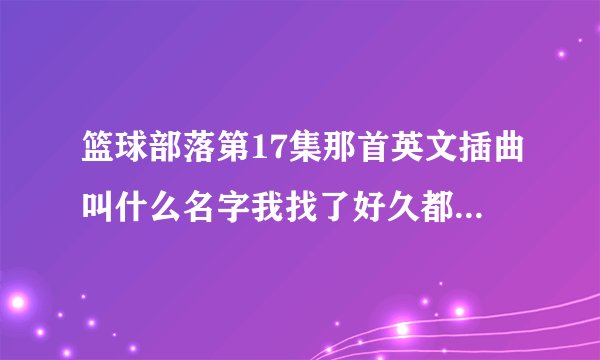 篮球部落第17集那首英文插曲叫什么名字我找了好久都找不到,,有谁可以告诉我,非常谢谢!!1