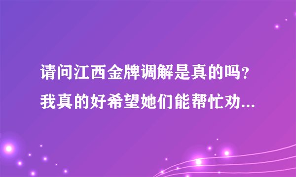 请问江西金牌调解是真的吗？我真的好希望她们能帮忙劝劝我老婆她