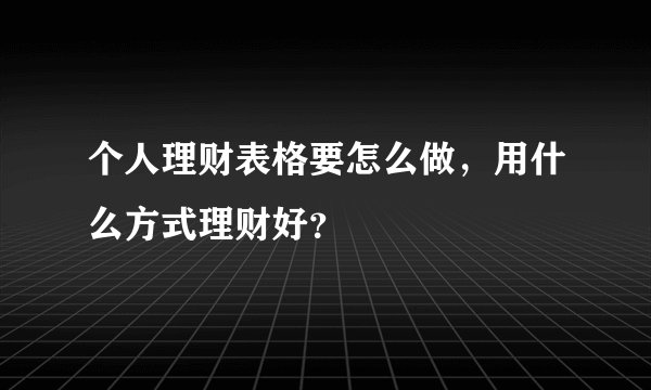 个人理财表格要怎么做，用什么方式理财好？
