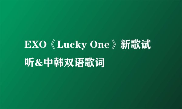 EXO《Lucky One》新歌试听&中韩双语歌词