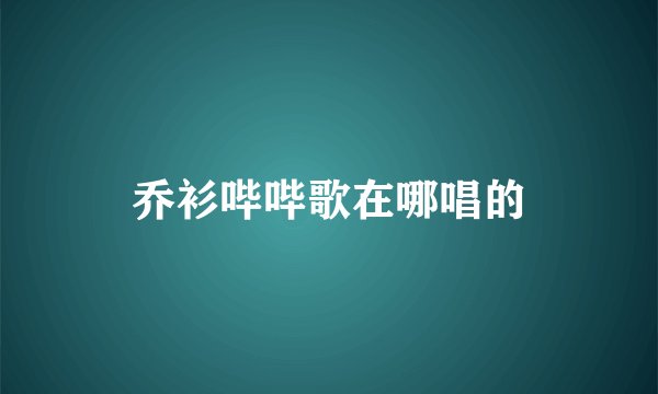 乔衫哔哔歌在哪唱的