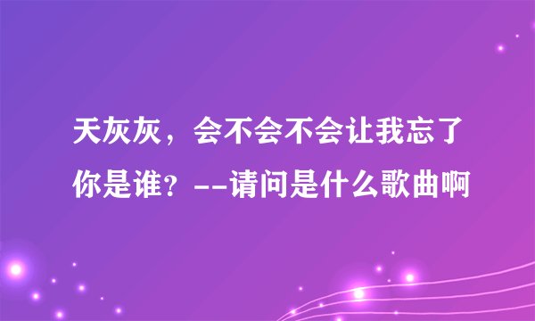 天灰灰，会不会不会让我忘了你是谁？--请问是什么歌曲啊