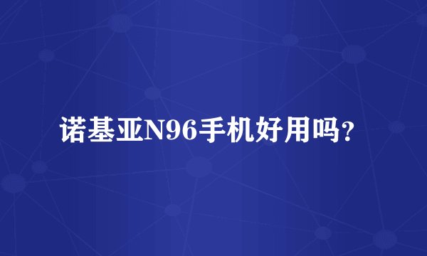 诺基亚N96手机好用吗？