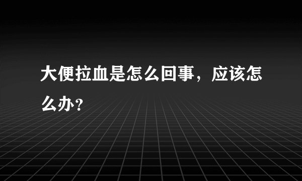 大便拉血是怎么回事，应该怎么办？