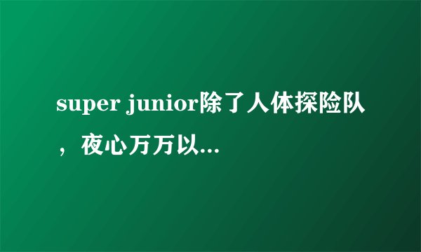 super junior除了人体探险队，夜心万万以为还有什么节目？
