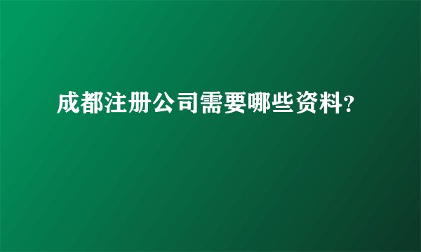 成都注册公司需要哪些资料？