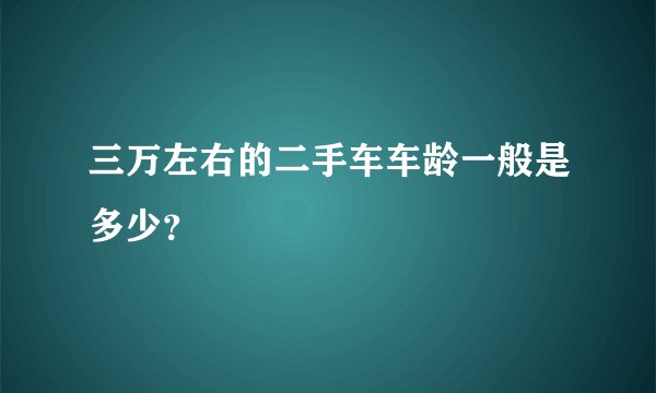 三万左右的二手车车龄一般是多少？