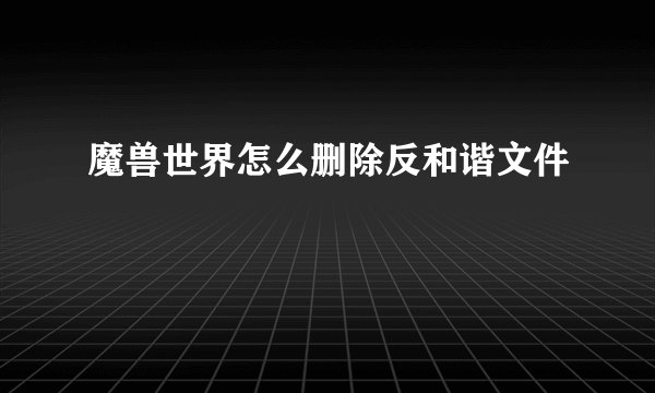 魔兽世界怎么删除反和谐文件