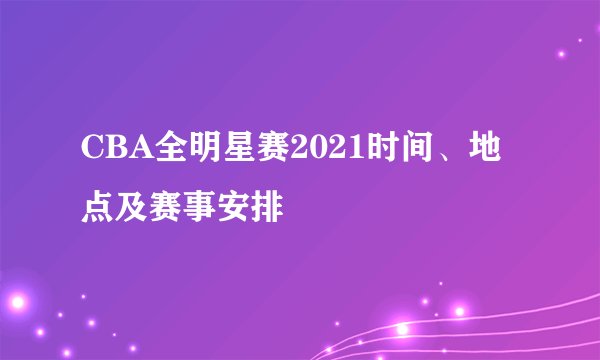 CBA全明星赛2021时间、地点及赛事安排