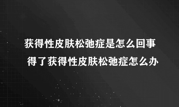 获得性皮肤松弛症是怎么回事 得了获得性皮肤松弛症怎么办