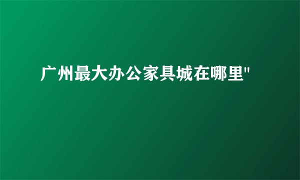 广州最大办公家具城在哪里