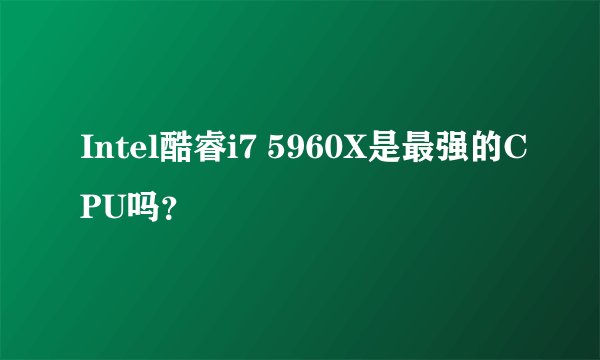 Intel酷睿i7 5960X是最强的CPU吗？