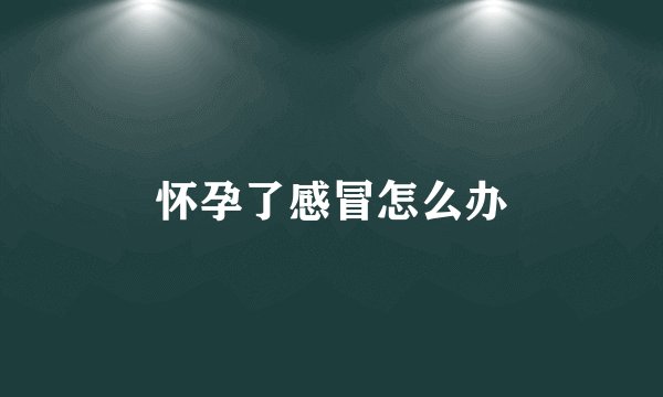 怀孕了感冒怎么办