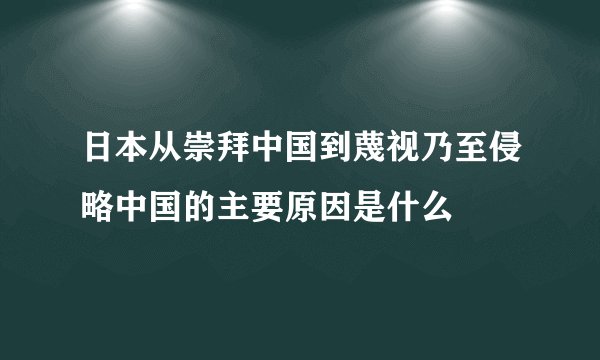 日本从崇拜中国到蔑视乃至侵略中国的主要原因是什么