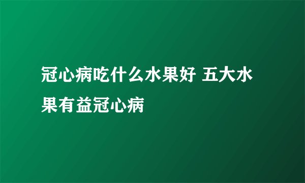 冠心病吃什么水果好 五大水果有益冠心病