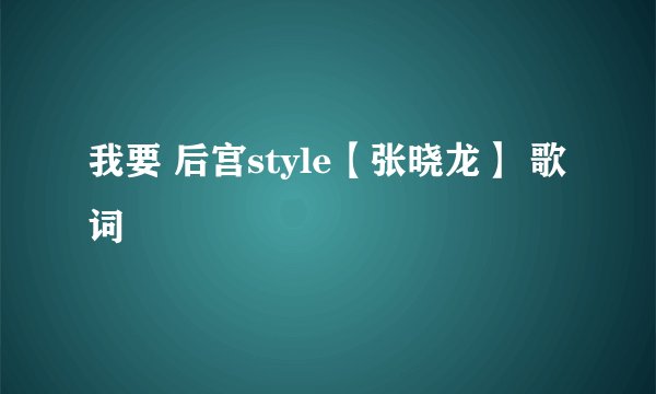 我要 后宫style【张晓龙】 歌词