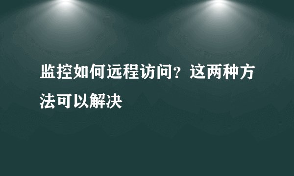 监控如何远程访问？这两种方法可以解决