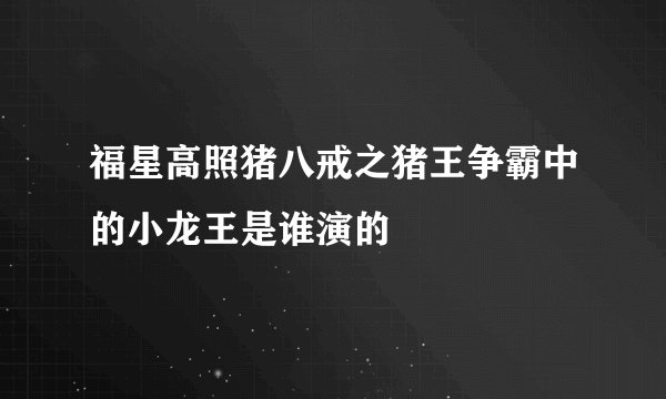福星高照猪八戒之猪王争霸中的小龙王是谁演的